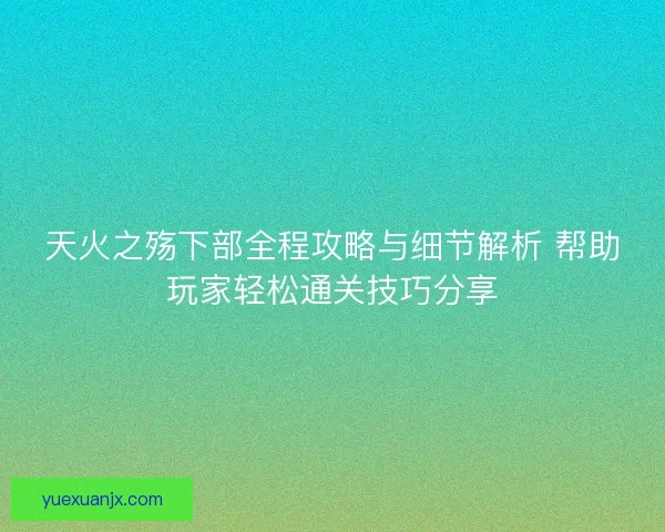 天火之殇下部全程攻略与细节解析 帮助玩家轻松通关技巧分享
