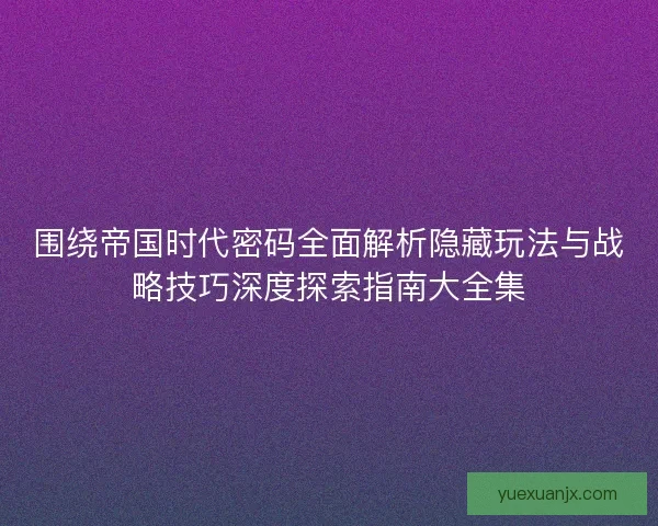 围绕帝国时代密码全面解析隐藏玩法与战略技巧深度探索指南大全集