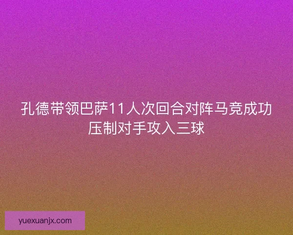 孔德带领巴萨11人次回合对阵马竞成功压制对手攻入三球