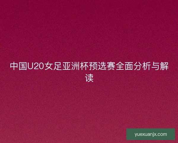 中国U20女足亚洲杯预选赛全面分析与解读