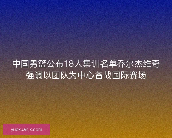 中国男篮公布18人集训名单乔尔杰维奇强调以团队为中心备战国际赛场