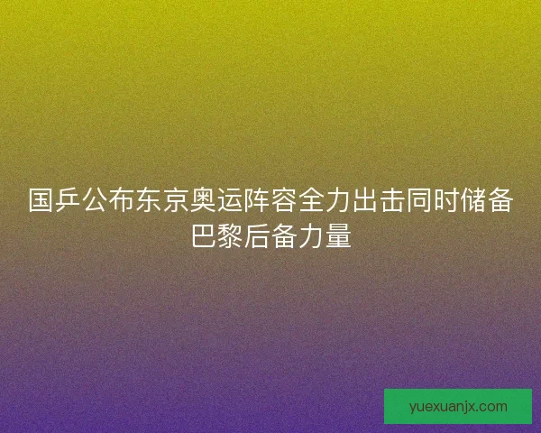国乒公布东京奥运阵容全力出击同时储备巴黎后备力量