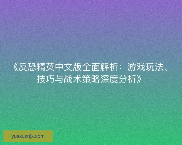 《反恐精英中文版全面解析：游戏玩法、技巧与战术策略深度分析》