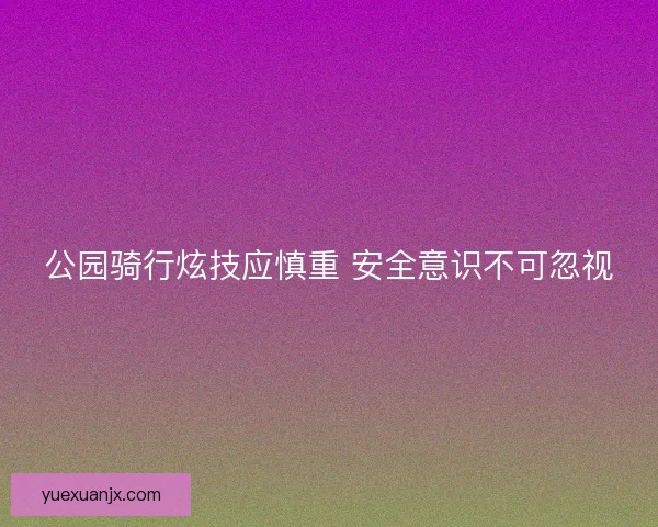 公园骑行炫技应慎重 安全意识不可忽视