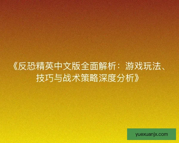 《反恐精英中文版全面解析：游戏玩法、技巧与战术策略深度分析》